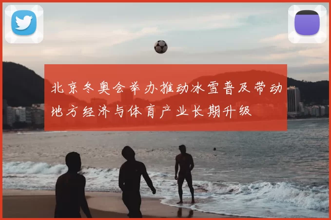 北京冬奥会举办推动冰雪普及带动地方经济与体育产业长期升级