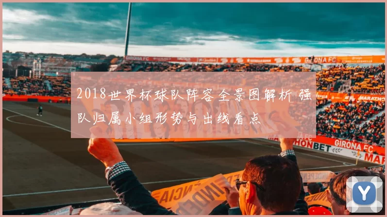 2018世界杯球队阵容全景图解析 强队归属小组形势与出线看点