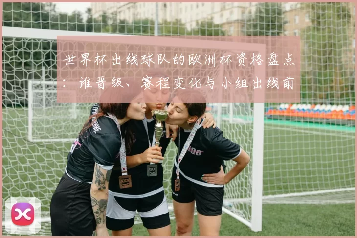 世界杯出线球队的欧洲杯资格盘点：谁晋级、赛程变化与小组出线前景分析