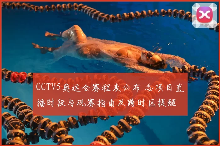 CCTV5奥运会赛程表公布 各项目直播时段与观赛指南及跨时区提醒