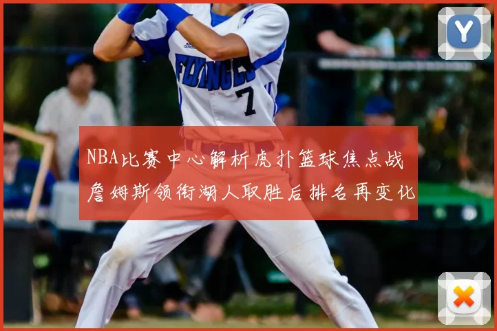 NBA比赛中心解析虎扑篮球焦点战 詹姆斯领衔湖人取胜后排名再变化
