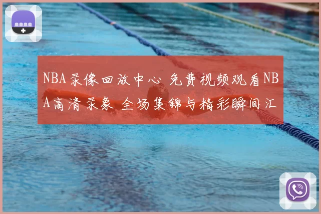 NBA录像回放中心 免费视频观看NBA高清录象 全场集锦与精彩瞬间汇总