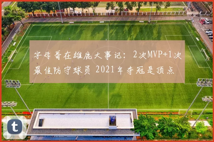 字母哥在雄鹿大事记：2次MVP+1次最佳防守球员 2021年夺冠是顶点