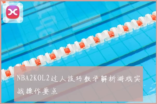 NBA2KOL2过人技巧教学解析游戏实战操作要点
